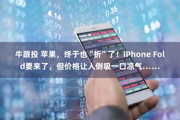 牛跟投 苹果，终于也“折”了！iPhone Fold要来了，但价格让人倒吸一口凉气……
