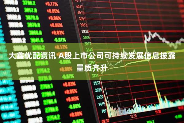 大鑫优配资讯 A股上市公司可持续发展信息披露量质齐升