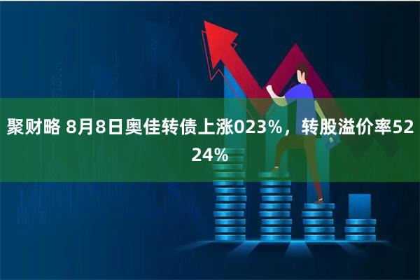 聚财略 8月8日奥佳转债上涨023%，转股溢价率5224%