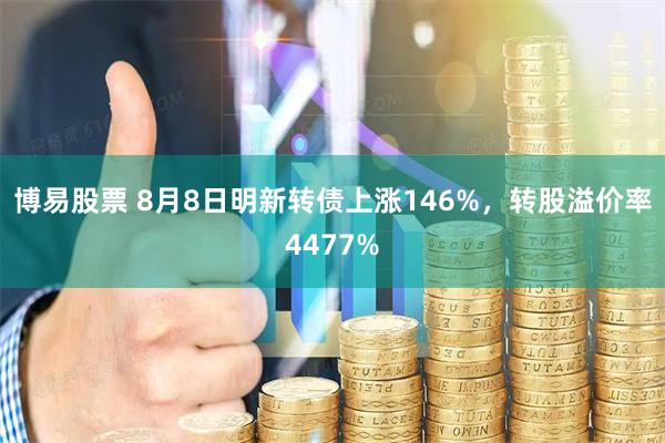 博易股票 8月8日明新转债上涨146%，转股溢价率4477%