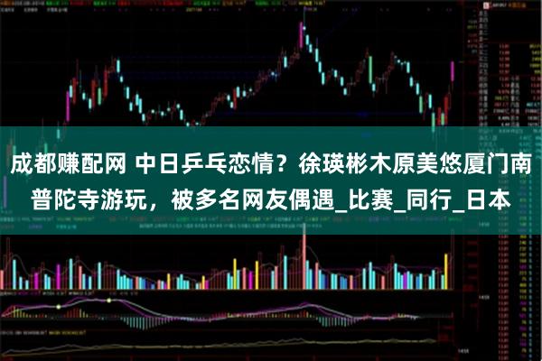 成都赚配网 中日乒乓恋情？徐瑛彬木原美悠厦门南普陀寺游玩，被多名网友偶遇_比赛_同行_日本