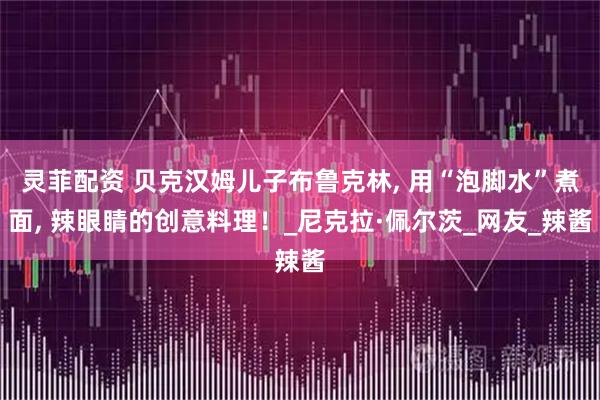 灵菲配资 贝克汉姆儿子布鲁克林, 用“泡脚水”煮面, 辣眼睛的创意料理！_尼克拉·佩尔茨_网友_辣酱