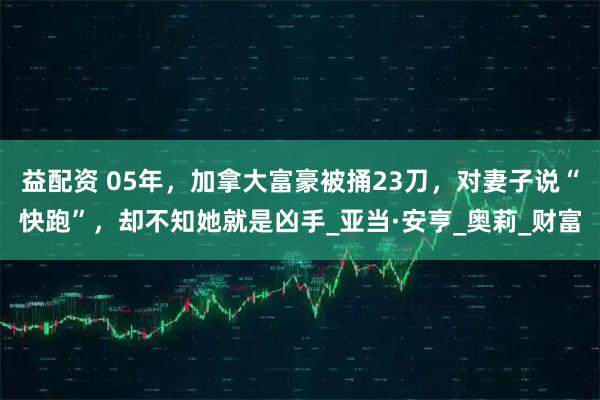 益配资 05年，加拿大富豪被捅23刀，对妻子说“快跑”，却不知她就是凶手_亚当·安亨_奥莉_财富