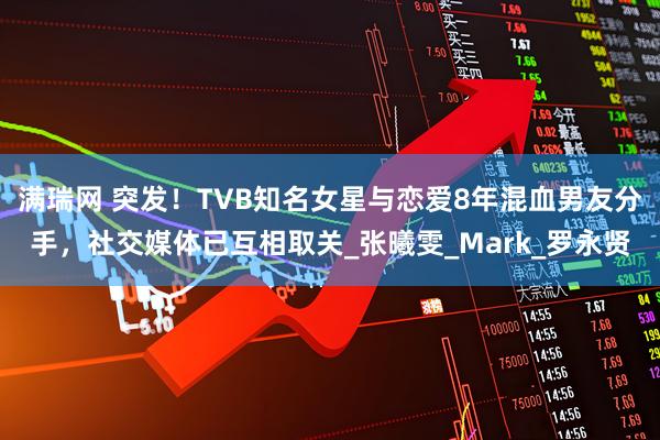 满瑞网 突发！TVB知名女星与恋爱8年混血男友分手，社交媒体已互相取关_张曦雯_Mark_罗永贤