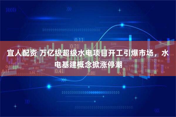 宜人配资 万亿级超级水电项目开工引爆市场，水电基建概念掀涨停潮