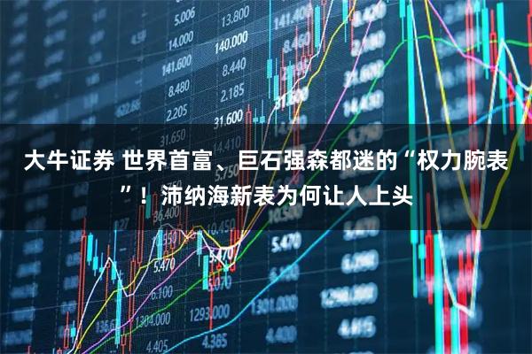 大牛证券 世界首富、巨石强森都迷的“权力腕表”！沛纳海新表为何让人上头