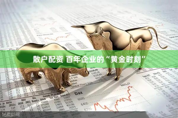 散户配资 百年企业的“黄金时刻”
