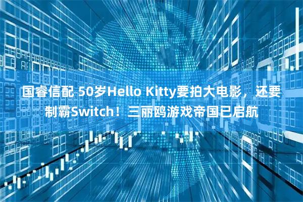国睿信配 50岁Hello Kitty要拍大电影，还要制霸Switch！三丽鸥游戏帝国已启航