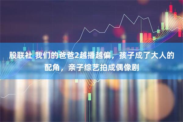 股联社 我们的爸爸2越播越偏，孩子成了大人的配角，亲子综艺拍成偶像剧