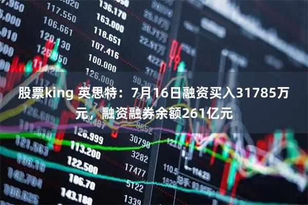 股票king 英思特：7月16日融资买入31785万元，融资融券余额261亿元