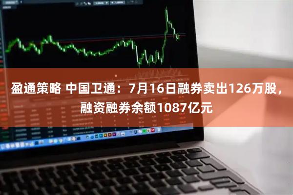 盈通策略 中国卫通：7月16日融券卖出126万股，融资融券余额1087亿元