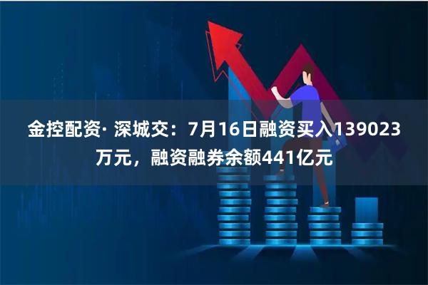 金控配资· 深城交：7月16日融资买入139023万元，融资融券余额441亿元