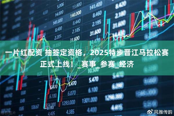 一片红配资 抽签定资格，2025特步晋江马拉松赛正式上线！_赛事_参赛_经济