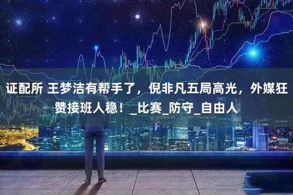 证配所 王梦洁有帮手了，倪非凡五局高光，外媒狂赞接班人稳！_比赛_防守_自由人