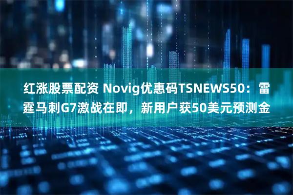 红涨股票配资 Novig优惠码TSNEWS50：雷霆马刺G7激战在即，新用户获50美元预测金