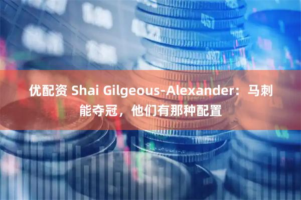 优配资 Shai Gilgeous-Alexander：马刺能夺冠，他们有那种配置