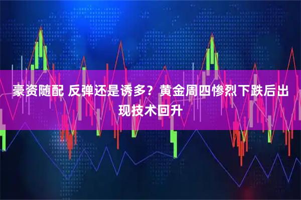 豪资随配 反弹还是诱多？黄金周四惨烈下跌后出现技术回升