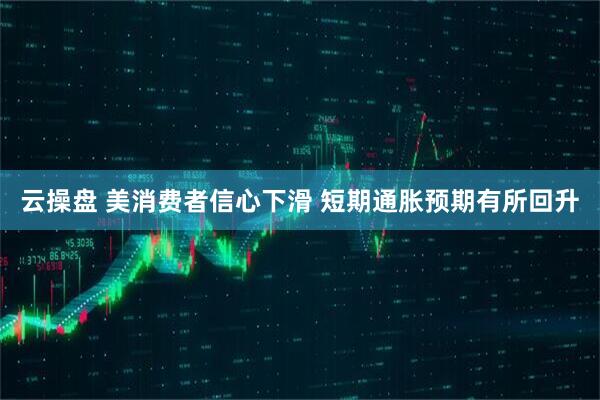 云操盘 美消费者信心下滑 短期通胀预期有所回升