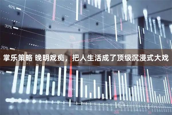 掌乐策略 晚明戏痴，把人生活成了顶级沉浸式大戏