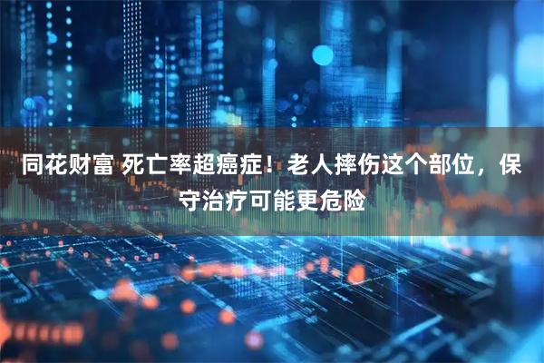 同花财富 死亡率超癌症！老人摔伤这个部位，保守治疗可能更危险