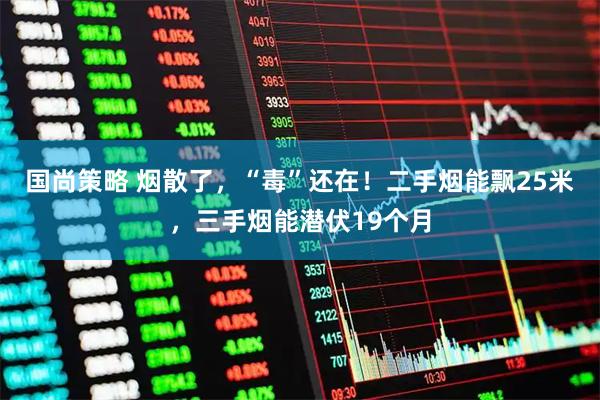 国尚策略 烟散了，“毒”还在！二手烟能飘25米，三手烟能潜伏19个月