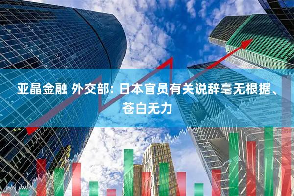 亚晶金融 外交部: 日本官员有关说辞毫无根据、苍白无力