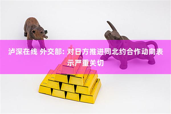 泸深在线 外交部: 对日方推进同北约合作动向表示严重关切