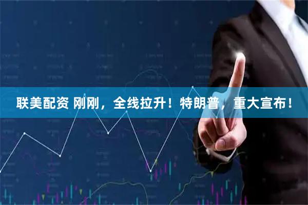 联美配资 刚刚，全线拉升！特朗普，重大宣布！