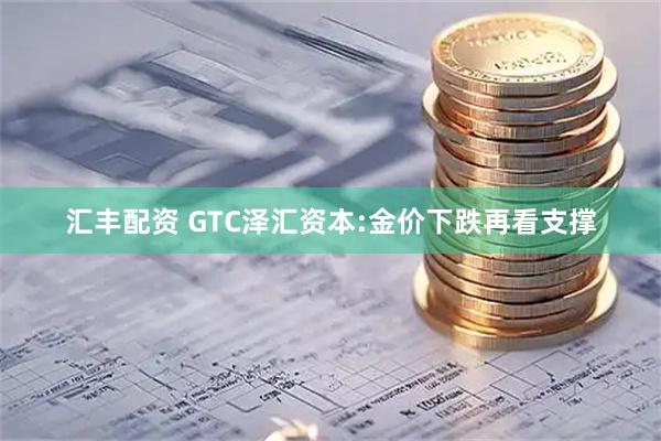 汇丰配资 GTC泽汇资本:金价下跌再看支撑