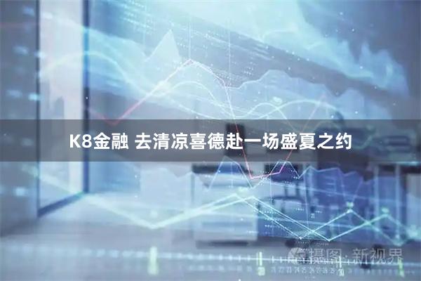 K8金融 去清凉喜德赴一场盛夏之约