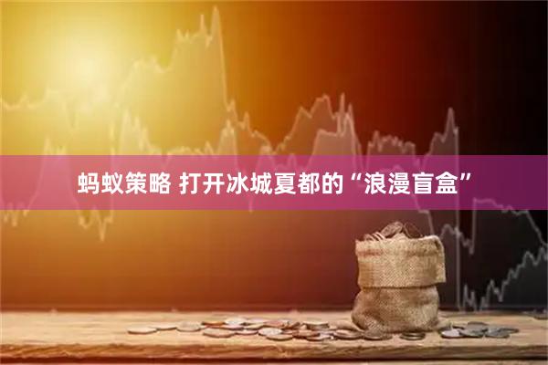 蚂蚁策略 打开冰城夏都的“浪漫盲盒”