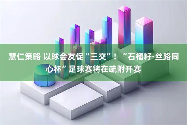慧仁策略 以球会友促“三交”!“石榴籽·丝路同心杯”足球赛将在疏附开赛