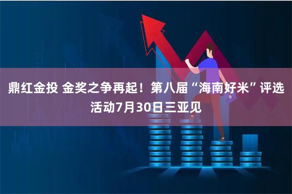鼎红金投 金奖之争再起！第八届“海南好米”评选活动7月30日三亚见